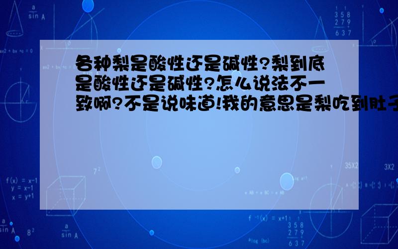 各种梨是酸性还是碱性?梨到底是酸性还是碱性?怎么说法不一致啊?不是说味道!我的意思是梨吃到肚子里以后发生化学变化后的性质，哪位能给出个可靠点的答案啊