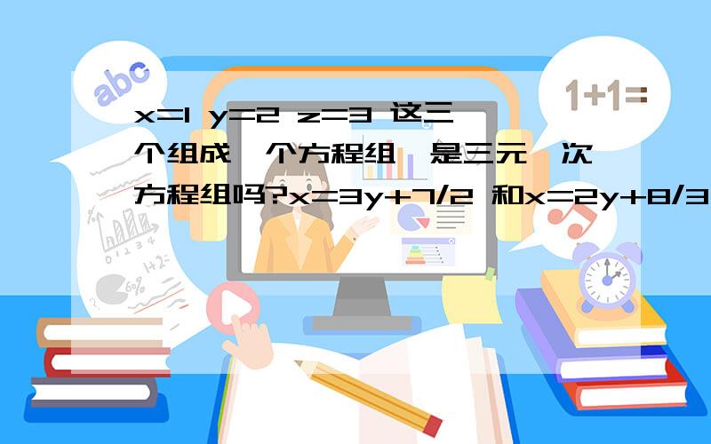 x=1 y=2 z=3 这三个组成一个方程组,是三元一次方程组吗?x=3y+7/2 和x=2y+8/3 这两个组成一个方程组是不是三元一次方程组呢?