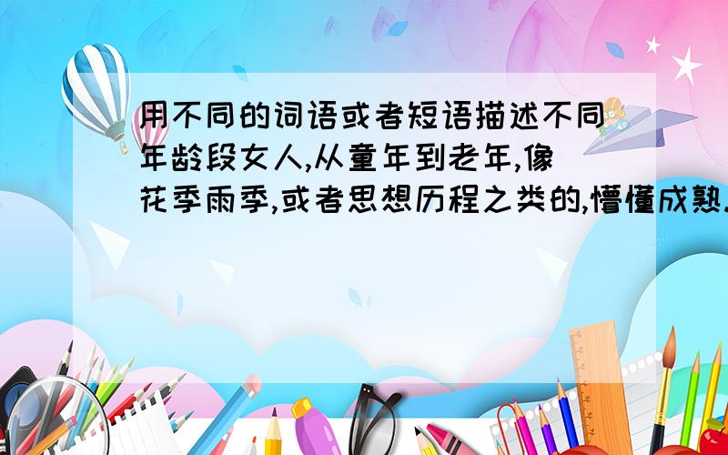 用不同的词语或者短语描述不同年龄段女人,从童年到老年,像花季雨季,或者思想历程之类的,懵懂成熟.