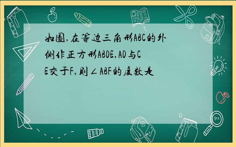 如图,在等边三角形ABC的外侧作正方形ABDE,AD与CE交于F,则∠ABF的度数是