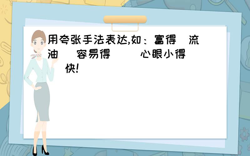 用夸张手法表达,如：富得（流油） 容易得（ ）心眼小得（ ）快!