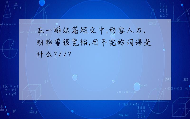 在一瞬这篇短文中,形容人力,财物等很宽裕,用不完的词语是什么?//?