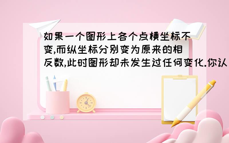 如果一个图形上各个点横坐标不变,而纵坐标分别变为原来的相反数,此时图形却未发生过任何变化.你认为这