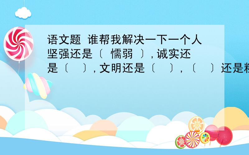 语文题 谁帮我解决一下一个人坚强还是〔 懦弱 〕,诚实还是〔  〕,文明还是〔  〕,〔  〕还是粗俗,〔  〕还是自私,是法律不能规定的