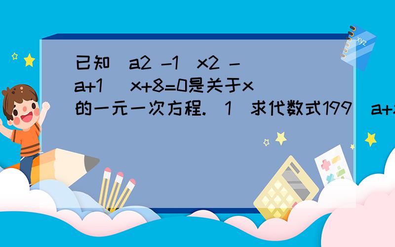 已知(a2 -1)x2 -(a+1) x+8=0是关于x的一元一次方程.（1）求代数式199（a+x）(x-2a)+3a+16的值