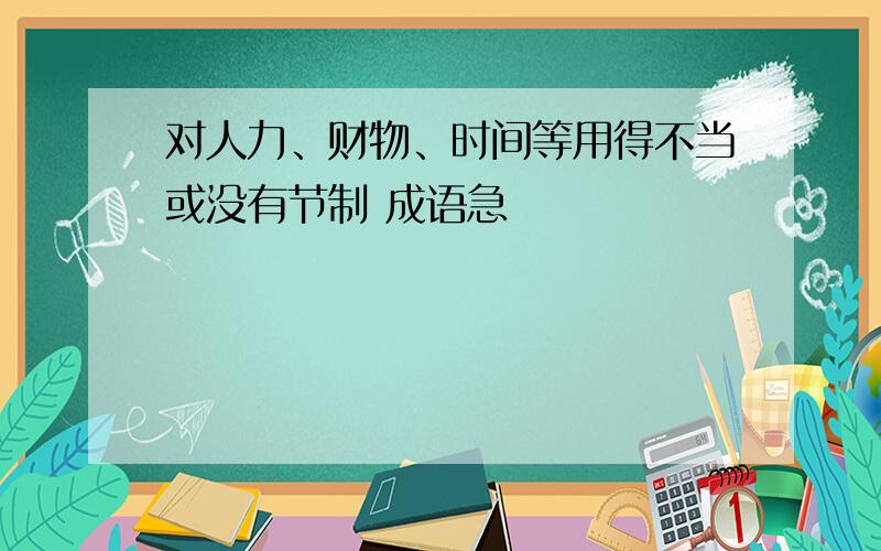 对人力、财物、时间等用得不当或没有节制 成语急