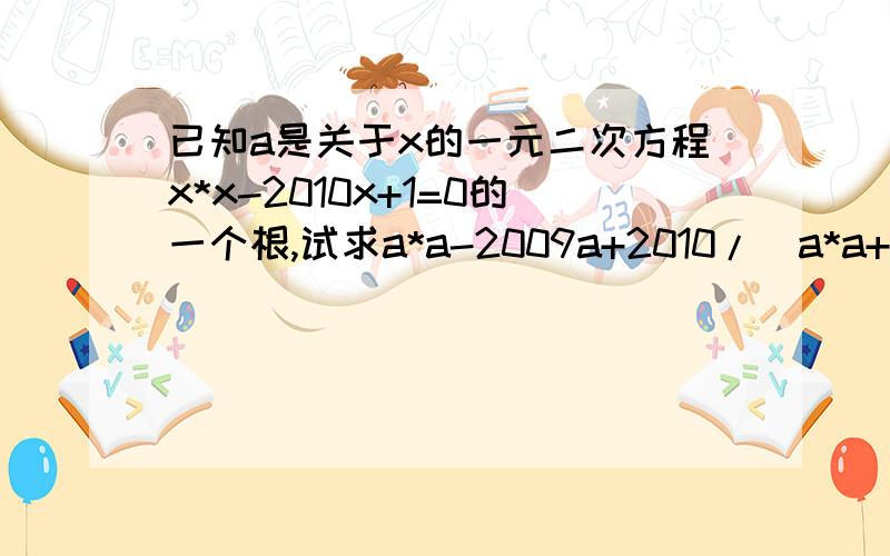 已知a是关于x的一元二次方程x*x-2010x+1=0的一个根,试求a*a-2009a+2010/（a*a+1）的值