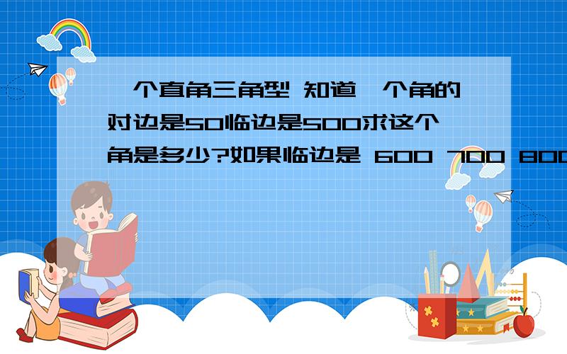 一个直角三角型 知道一个角的对边是50临边是500求这个角是多少?如果临边是 600 700 800求这个角是多少