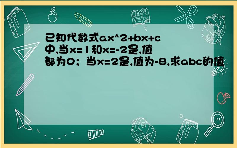 已知代数式ax^2+bx+c中,当x=1和x=-2是,值都为0；当x=2是,值为-8,求abc的值