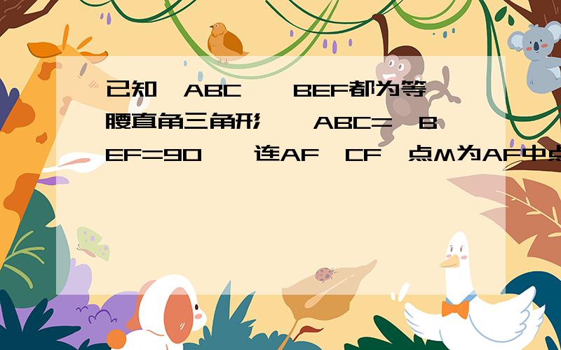 已知△ABC,△BEF都为等腰直角三角形,∠ABC=∠BEF=90°,连AF,CF,点M为AF中点,连EM,将△BFE绕点B旋转1.证明CF=2EM2.过点B作B⊥EM,交ME的延长线于N点,若BN=4,EN=2,BC=10,请求∠CBF与∠BCF的数量关系.