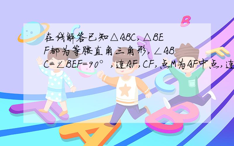 在线解答已知△ABC,△BEF都为等腰直角三角形,∠ABC=∠BEF=90°,连AF,CF,点M为AF中点,连EM,将△BFE绕1.证明CF=2EM2.过点B作B⊥EM,交ME的延长线于N点,若BN=4,EN=2,BC=10,请求∠CBF与∠BCF的数量关系.绕点B旋转