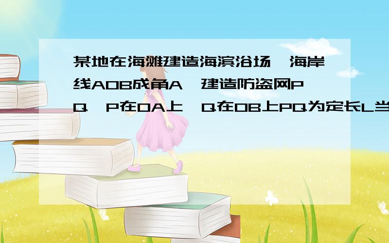 某地在海滩建造海滨浴场,海岸线AOB成角A,建造防盗网PQ,P在OA上,Q在OB上PQ为定长L当PQ处于何处,POQ面积最大