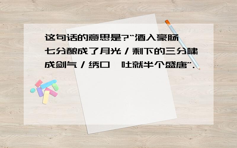 这句话的意思是?“酒入豪肠,七分酿成了月光／剩下的三分啸成剑气／绣口一吐就半个盛唐”.