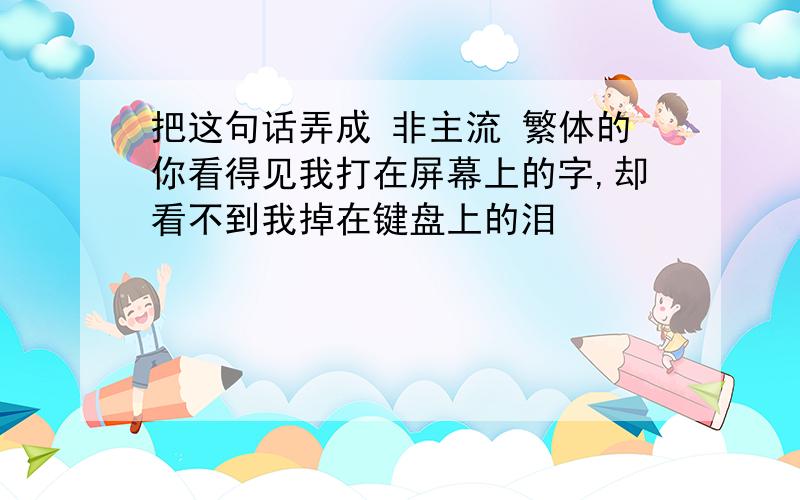 把这句话弄成 非主流 繁体的你看得见我打在屏幕上的字,却看不到我掉在键盘上的泪