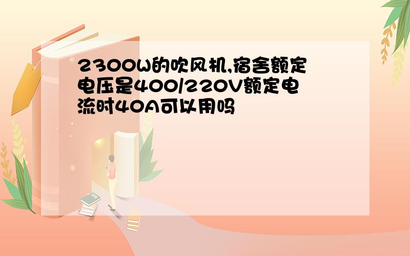 2300W的吹风机,宿舍额定电压是400/220V额定电流时40A可以用吗