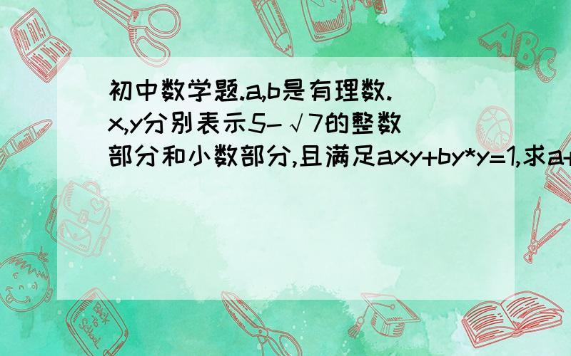 初中数学题.a,b是有理数.x,y分别表示5-√7的整数部分和小数部分,且满足axy+by*y=1,求a+b的值.大哥大姐帮帮我吧.