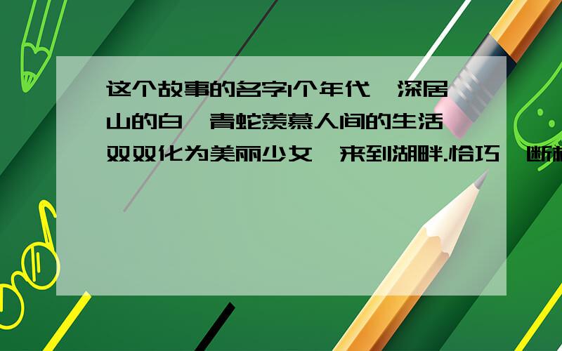 这个故事的名字1个年代,深居山的白、青蛇羡慕人间的生活,双双化为美丽少女,来到湖畔.恰巧,断桥处走来一位男子许仙,他的神态吸引了白素贞,她和小青呼风唤雨,与许仙借伞为约,红楼相见后