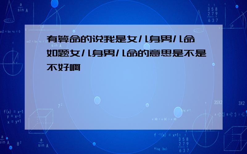 有算命的说我是女儿身男儿命,如题女儿身男儿命的意思是不是不好啊