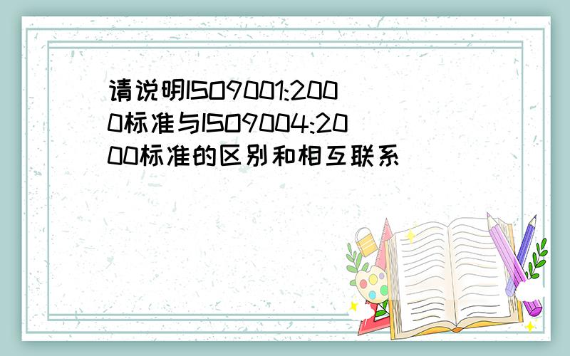 请说明ISO9001:2000标准与ISO9004:2000标准的区别和相互联系