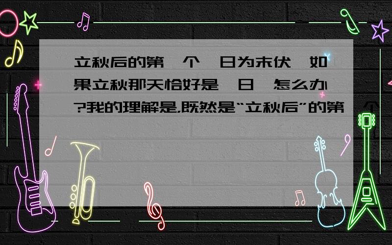 立秋后的第一个庚日为末伏,如果立秋那天恰好是庚日,怎么办?我的理解是，既然是“立秋后”的第一个庚日是末伏，那么如果立秋当天是庚日，则应该从下一个“庚日”起末伏，而不是立秋