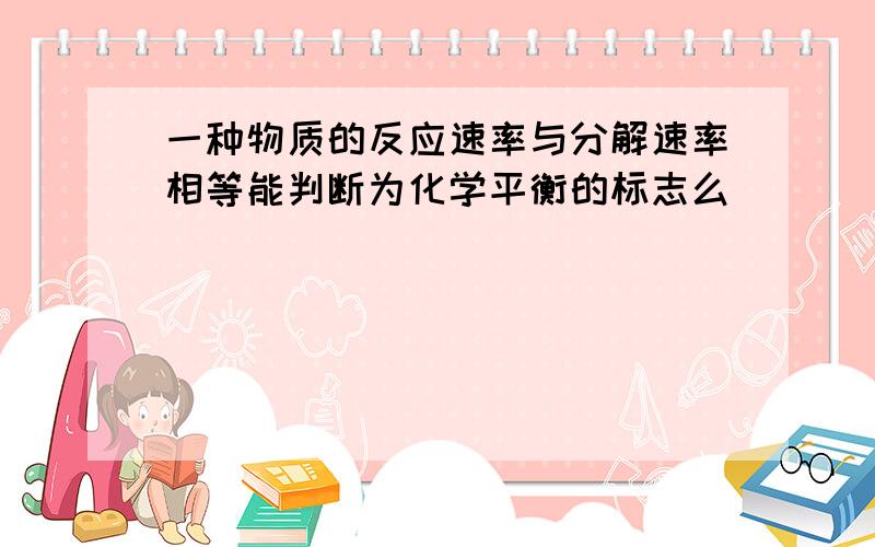 一种物质的反应速率与分解速率相等能判断为化学平衡的标志么