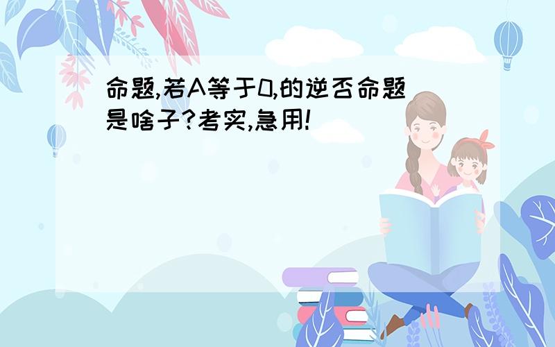 命题,若A等于0,的逆否命题是啥子?考实,急用!