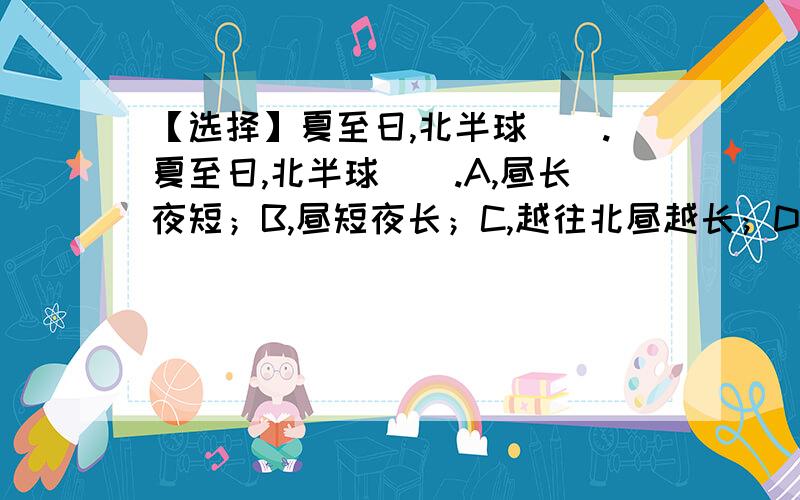 【选择】夏至日,北半球（）.夏至日,北半球（）.A,昼长夜短；B,昼短夜长；C,越往北昼越长；D,正处于冬季我怎么看A和C都对啊?