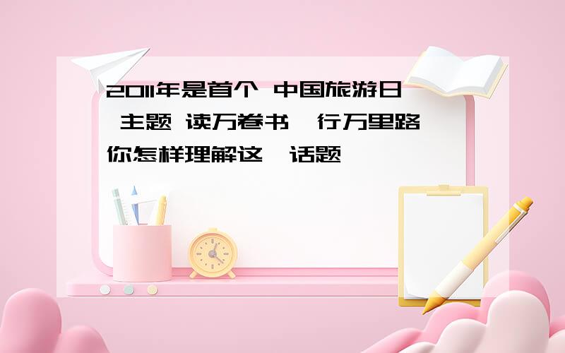 2011年是首个 中国旅游日 主题 读万卷书,行万里路 你怎样理解这一话题