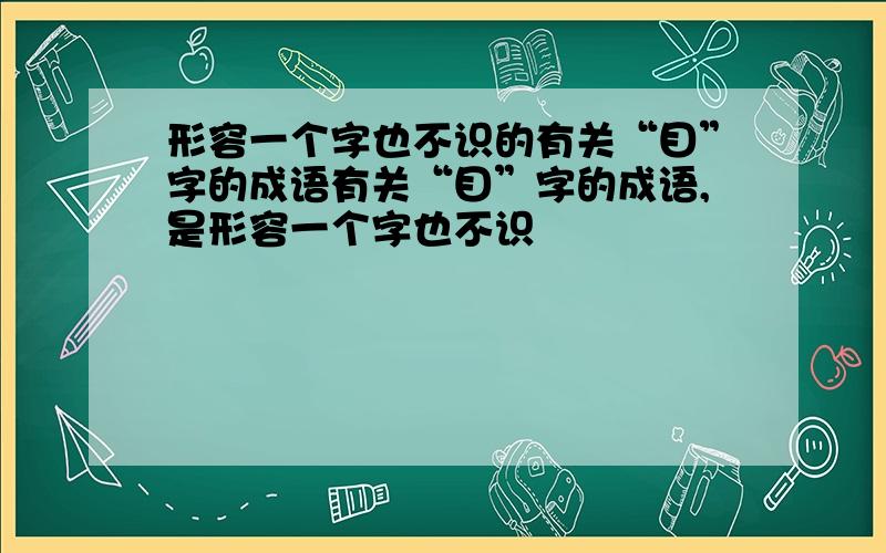 形容一个字也不识的有关“目”字的成语有关“目”字的成语,是形容一个字也不识