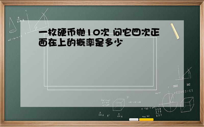 一枚硬币抛10次 问它四次正面在上的概率是多少