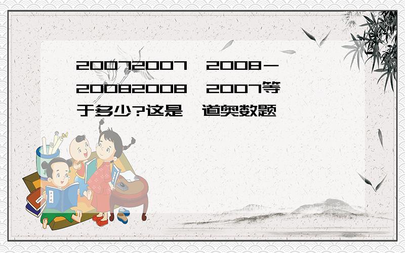 20072007×2008－20082008×2007等于多少?这是一道奥数题