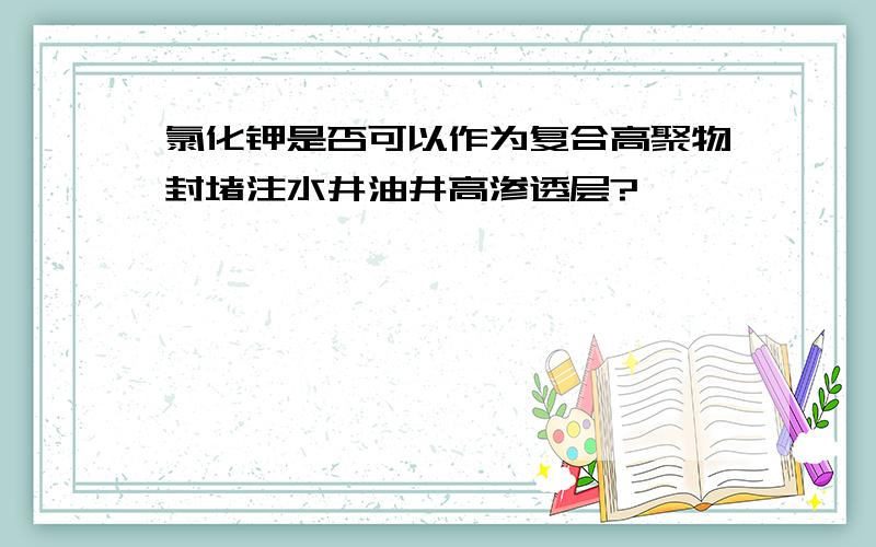 氯化钾是否可以作为复合高聚物封堵注水井油井高渗透层?