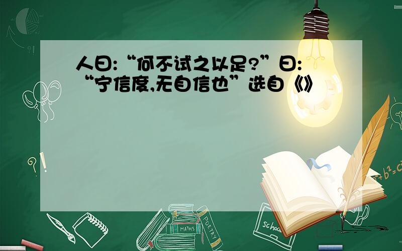 人曰:“何不试之以足?”曰:“宁信度,无自信也”选自《》