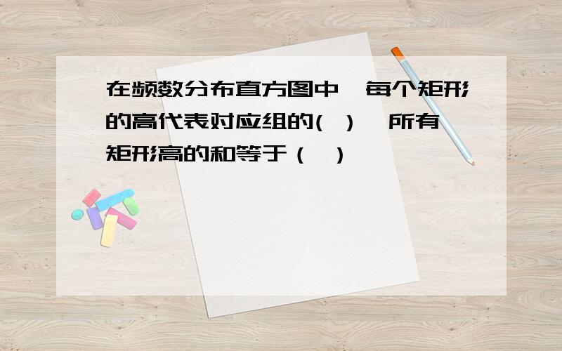 在频数分布直方图中,每个矩形的高代表对应组的( ）,所有矩形高的和等于（ ）