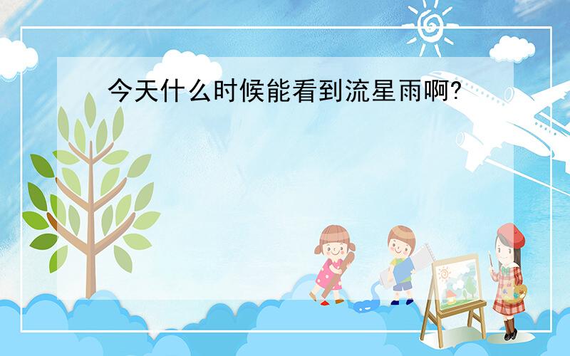 今天什么时候能看到流星雨啊?