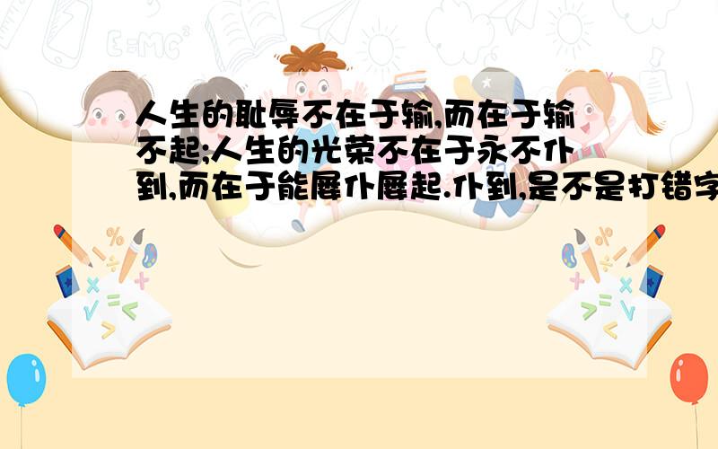 人生的耻辱不在于输,而在于输不起;人生的光荣不在于永不仆到,而在于能屡仆屡起.仆到,是不是打错字了?好像只有仆倒这个词啊.