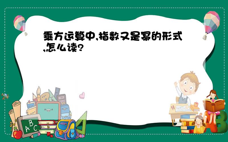 乘方运算中,指数又是幂的形式,怎么读?