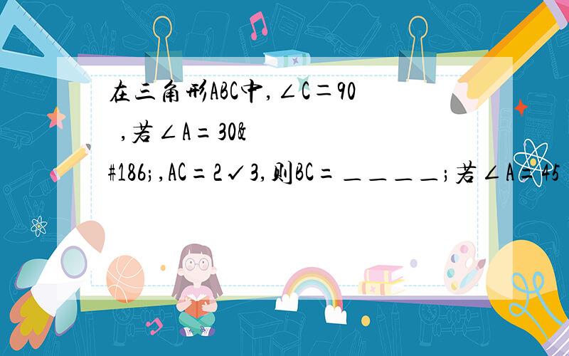 在三角形ABC中,∠C＝90º,若∠A=30º,AC=2√3,则BC=＿＿＿＿;若∠A=45º,BC=2,则AC=＿＿＿＿,若∠A=60º,AC=√3,则AB=＿＿＿＿.