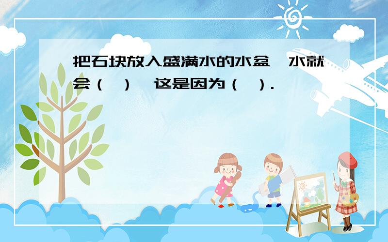 把石块放入盛满水的水盆,水就会（ ）,这是因为（ ）.