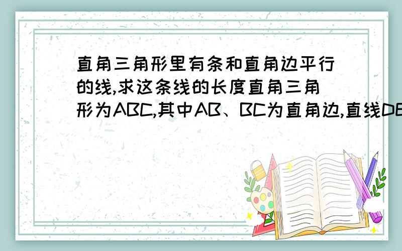 直角三角形里有条和直角边平行的线,求这条线的长度直角三角形为ABC,其中AB、BC为直角边,直线DE与BC平行,且D在直线AB上,E在斜线AC上,已知AB长度为a,BC长度为b,AD长度为m,求直线DE的长?