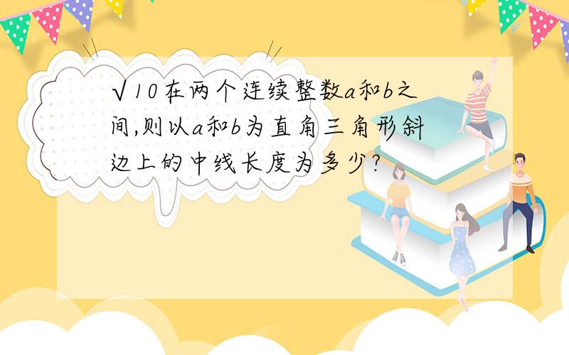 √10在两个连续整数a和b之间,则以a和b为直角三角形斜边上的中线长度为多少?