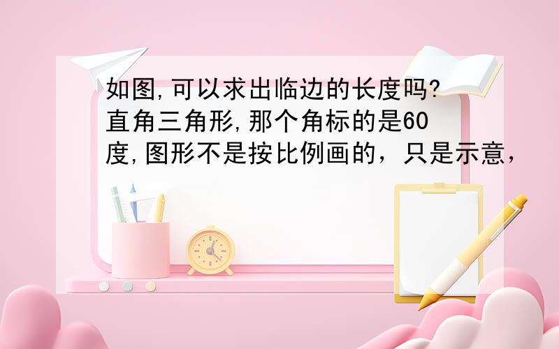 如图,可以求出临边的长度吗?直角三角形,那个角标的是60度,图形不是按比例画的，只是示意，