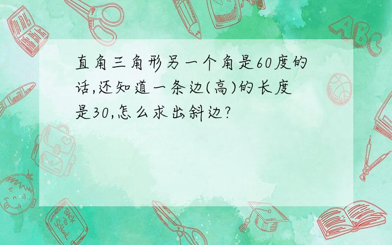 直角三角形另一个角是60度的话,还知道一条边(高)的长度是30,怎么求出斜边?