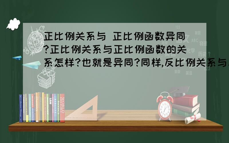 正比例关系与 正比例函数异同?正比例关系与正比例函数的关系怎样?也就是异同?同样,反比例关系与反比例函数的关系?三楼的朋友对正比例函数,正比例关系各自的定义,性质作了祥细的讲解,