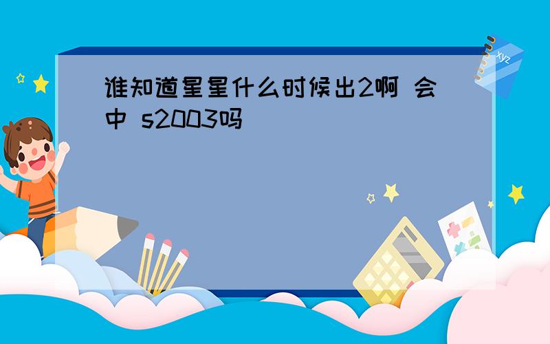 谁知道星星什么时候出2啊 会中 s2003吗