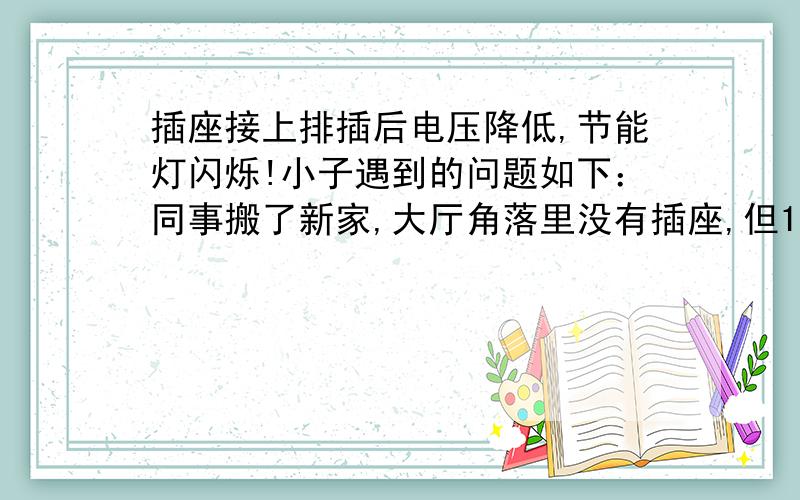 插座接上排插后电压降低,节能灯闪烁!小子遇到的问题如下：同事搬了新家,大厅角落里没有插座,但1米高的地方有个空白备用的插座孔,内有两两相接的六根线.线的颜色乱了看不出哪里零哪里