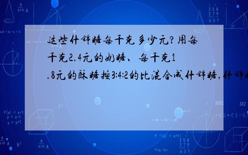 这些什锦糖每千克多少元?用每千克2.4元的奶糖、每千克1.8元的酥糖按3:4:2的比混合成什锦糖,什锦糖每千克多少元?用每千克2.4元的奶糖、每千克1.8元的水果糖和每千克2.7元的酥糖按3:4:2的比混