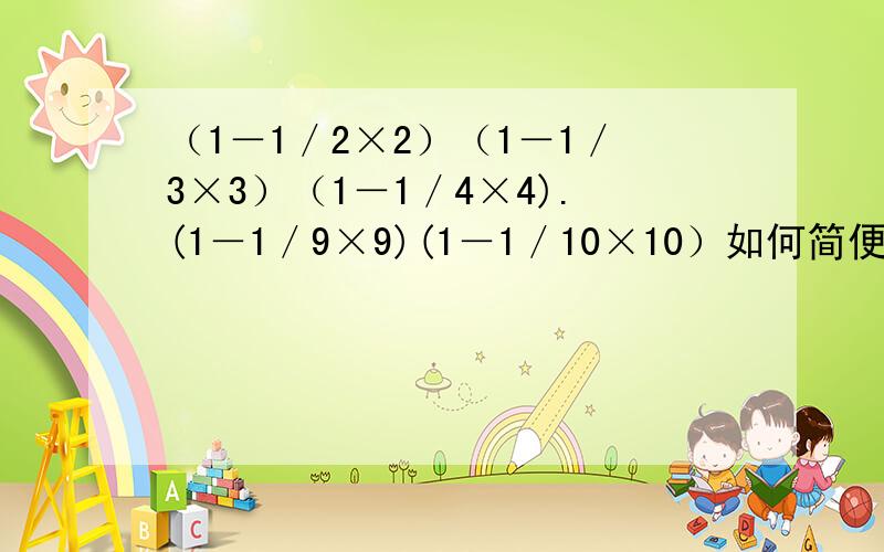 （1－1／2×2）（1－1／3×3）（1－1／4×4).(1－1／9×9)(1－1／10×10）如何简便计算先化简再求只值