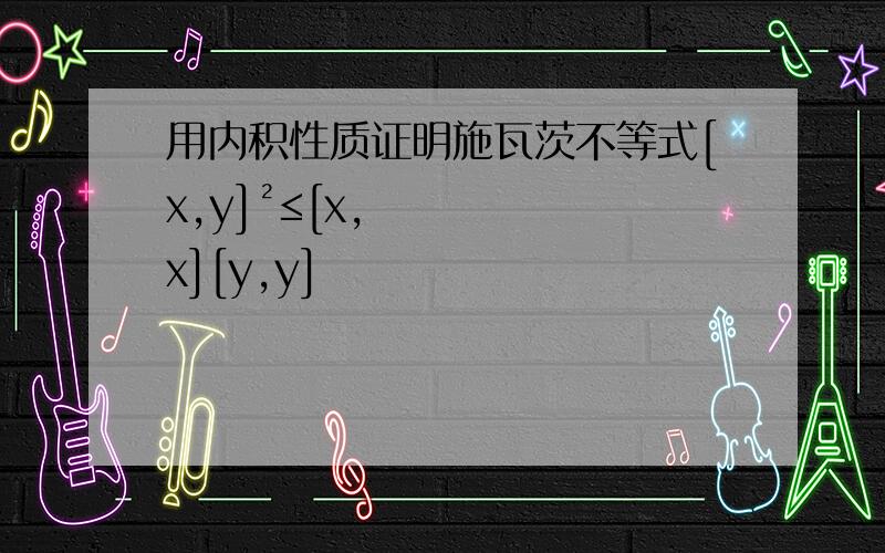 用内积性质证明施瓦茨不等式[x,y]²≤[x,x][y,y]