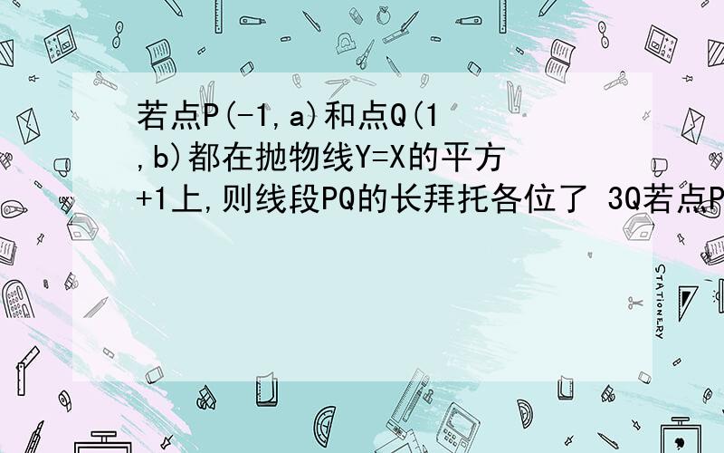 若点P(-1,a)和点Q(1,b)都在抛物线Y=X的平方+1上,则线段PQ的长拜托各位了 3Q若点P(-1,a)和点Q(1,b)都在抛物线Y=X的平方+1上,则线段PQ长